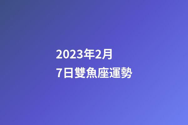 2023年2月 7日雙魚座運勢-第1張-星座運勢-玄機派